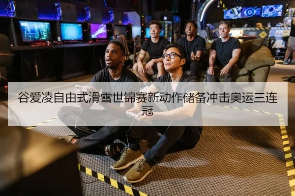 谷爱凌自由式滑雪世锦赛新动作储备冲击奥运三连冠